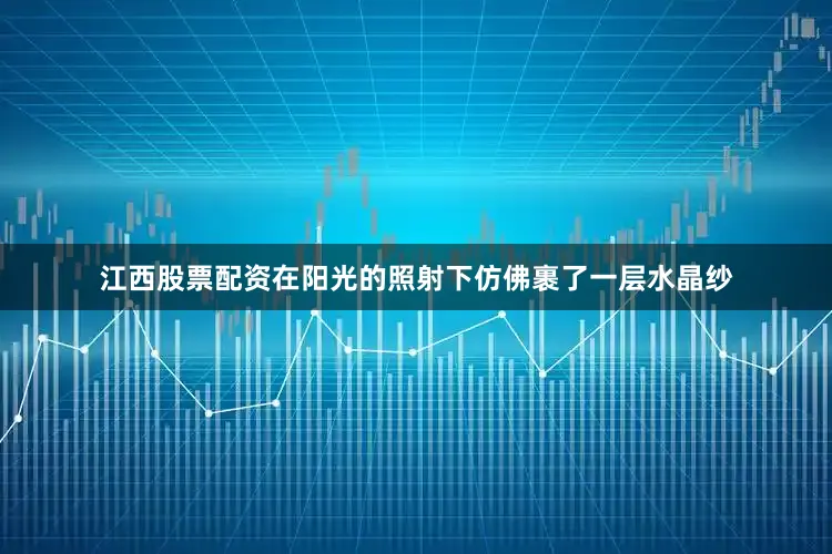 江西股票配资在阳光的照射下仿佛裹了一层水晶纱