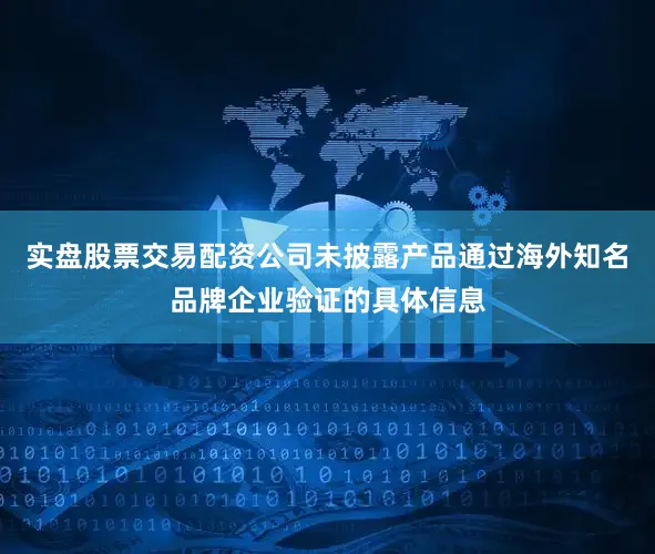 实盘股票交易配资公司未披露产品通过海外知名品牌企业验证的具体信息