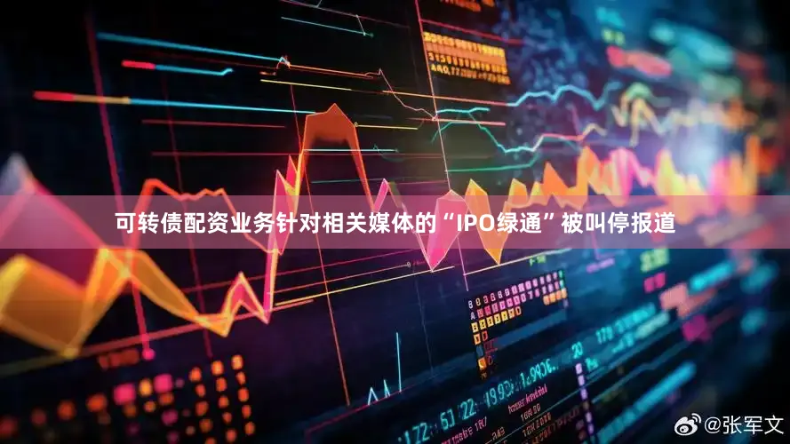 可转债配资业务针对相关媒体的“IPO绿通”被叫停报道