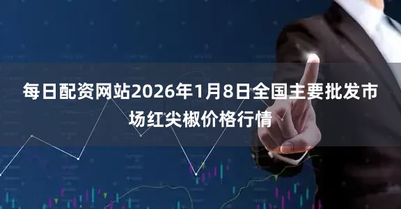 每日配资网站2026年1月8日全国主要批发市场红尖椒价格行情