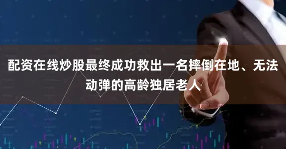配资在线炒股最终成功救出一名摔倒在地、无法动弹的高龄独居老人