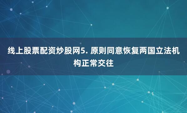 线上股票配资炒股网5. 原则同意恢复两国立法机构正常交往