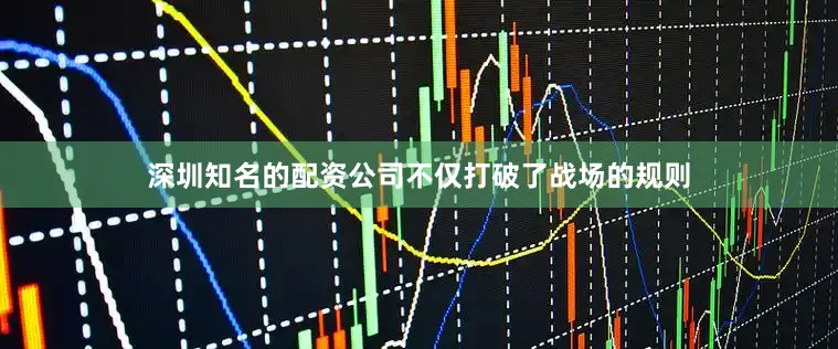 深圳知名的配资公司不仅打破了战场的规则