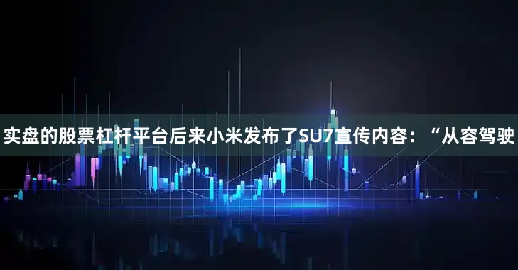 实盘的股票杠杆平台后来小米发布了SU7宣传内容：“从容驾驶